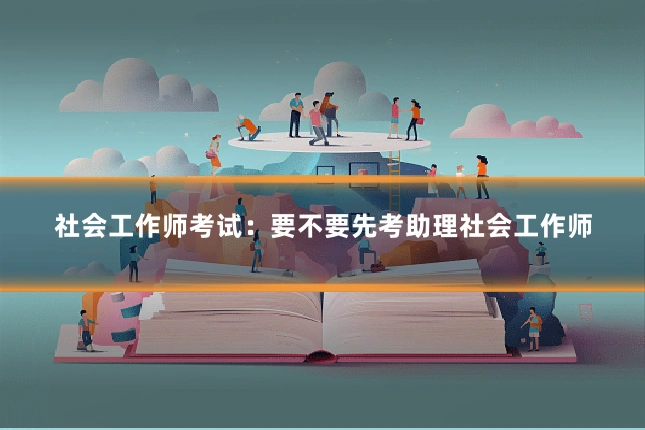 社会工作师考试：要不要先考助理社会工作师