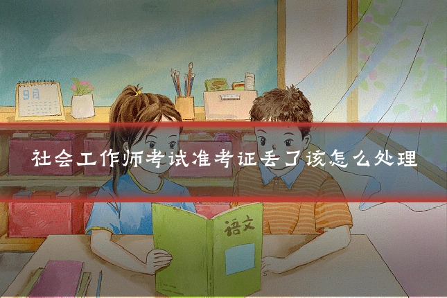 社会工作师考试准考证丢了该怎么处理