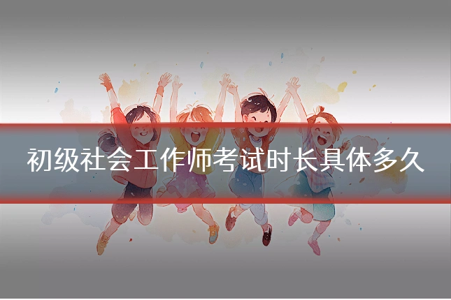 初级社会工作师考试时长具体多久