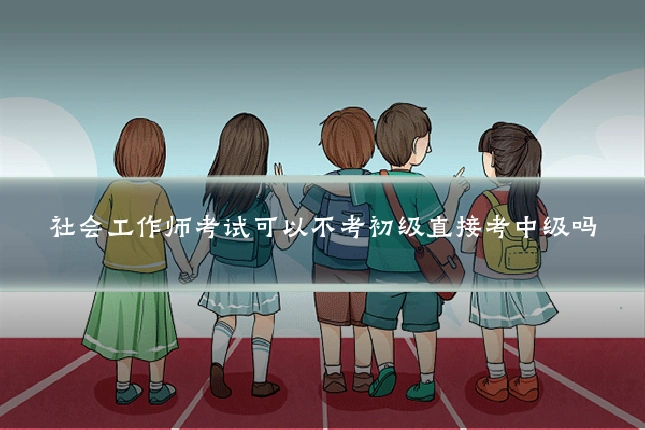 社会工作师考试可以不考初级直接考中级吗