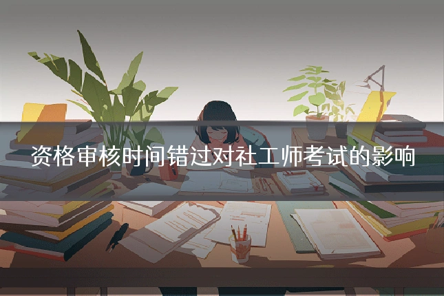 资格审核时间错过对社工师考试的影响
