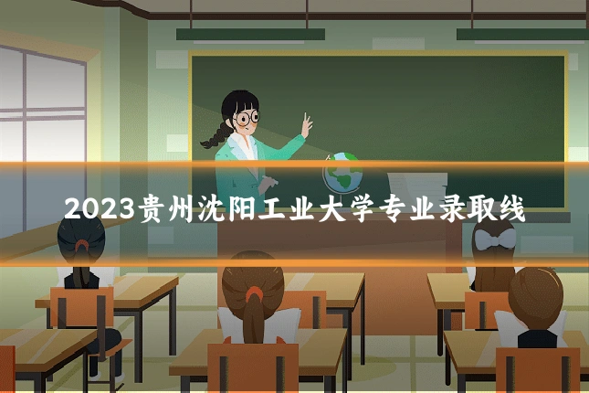 2023贵州沈阳工业大学专业录取线