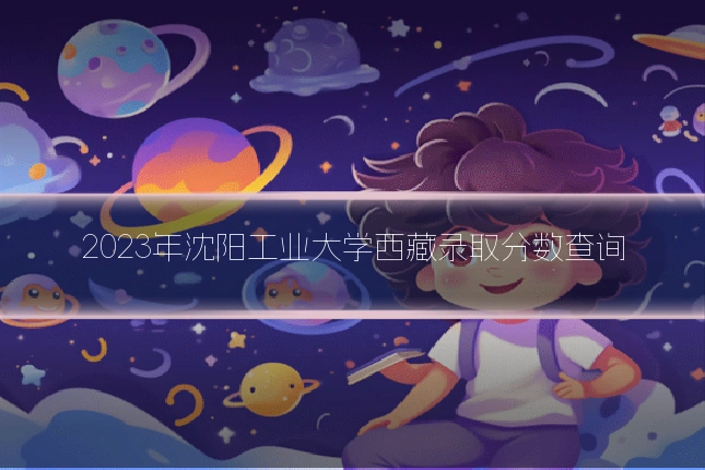 2023年沈阳工业大学西藏录取分数查询