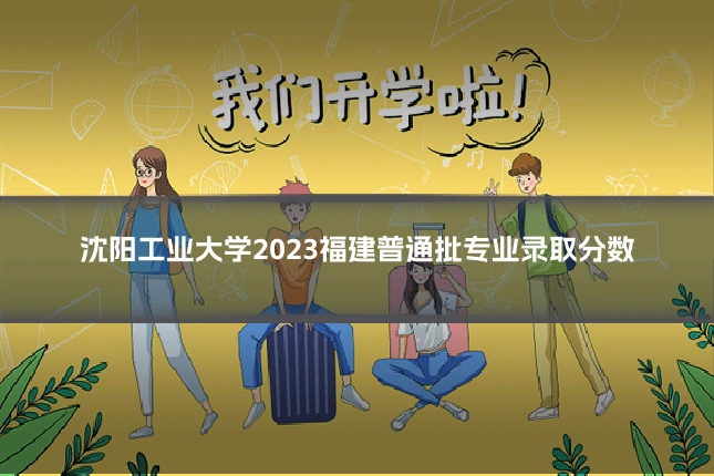 沈阳工业大学2023福建普通批专业录取分数