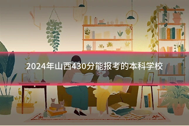 2024年山西430分能报考的本科学校