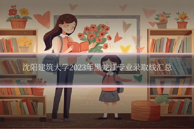 沈阳建筑大学2023年黑龙江专业录取线汇总