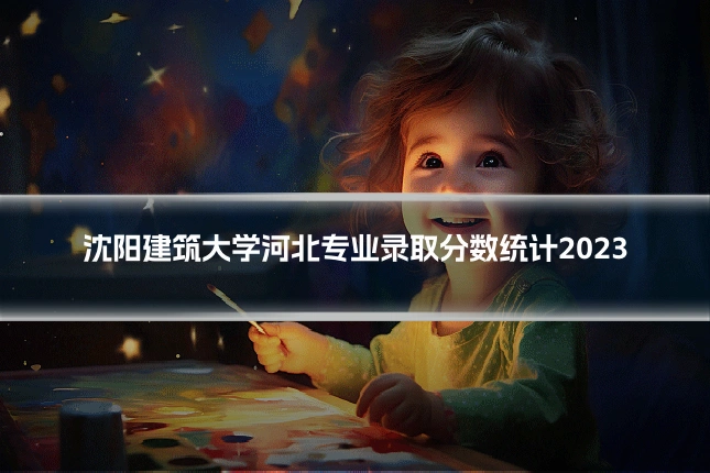 沈阳建筑大学河北专业录取分数统计2023