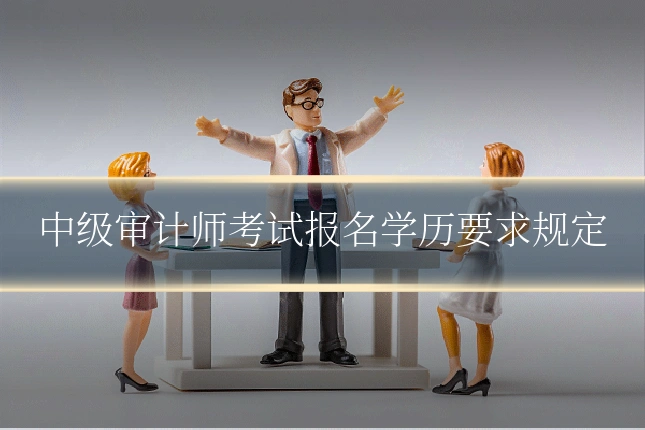 中级审计师考试报名学历要求规定