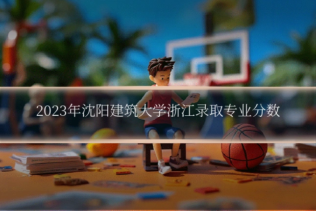 2023年沈阳建筑大学浙江录取专业分数