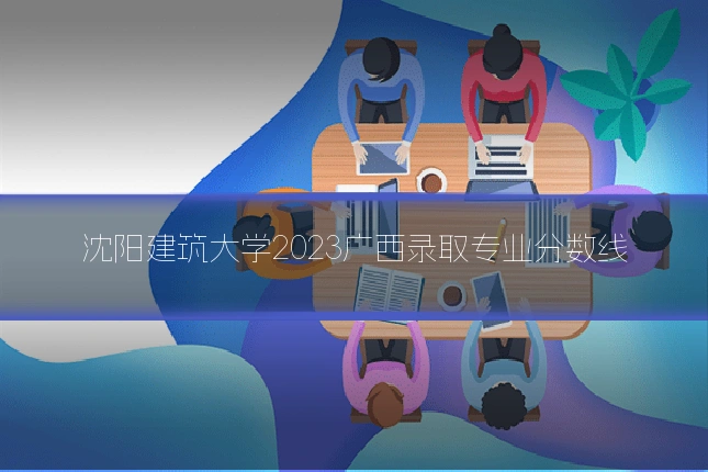 沈阳建筑大学2023广西录取专业分数线