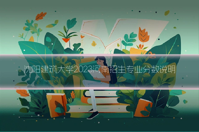 沈阳建筑大学2023河南招生专业分数说明