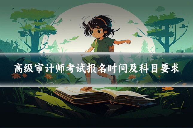 高级审计师考试报名时间及科目要求