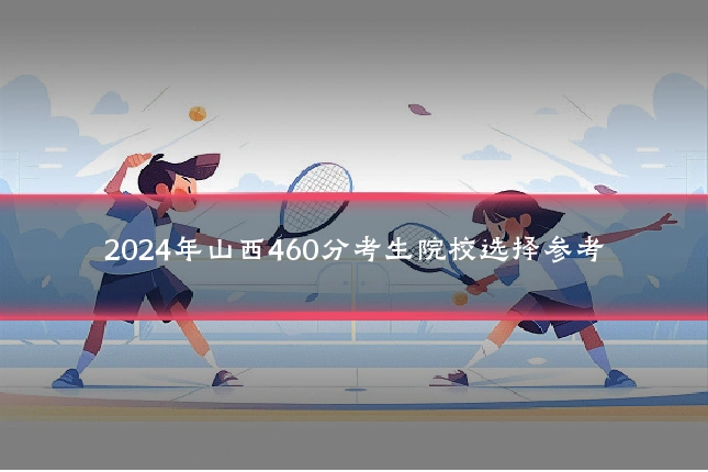 2024年山西460分考生院校选择参考