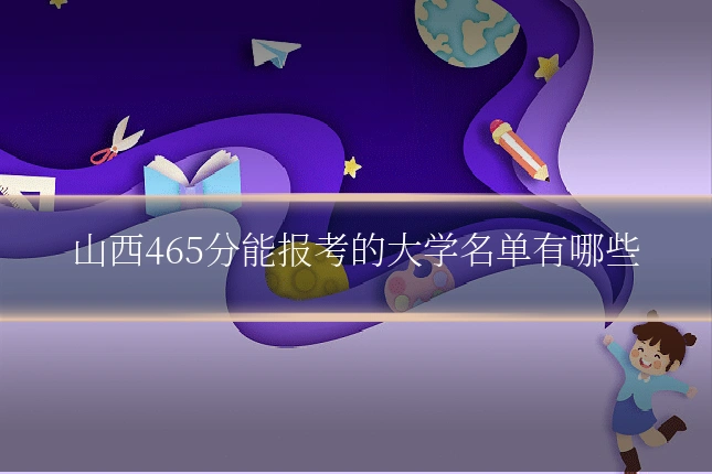 山西465分能报考的大学名单有哪些