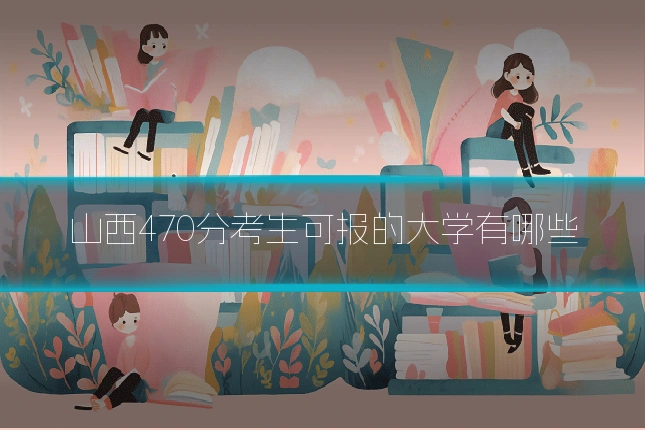 山西470分考生可报的大学有哪些