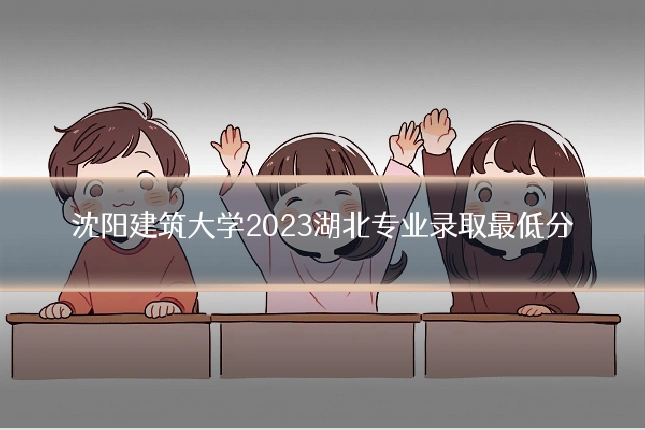 沈阳建筑大学2023湖北专业录取最低分
