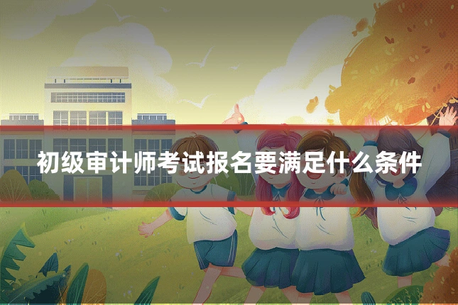 初级审计师考试报名要满足什么条件