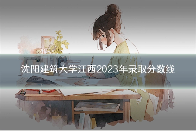 沈阳建筑大学江西2023年录取分数线
