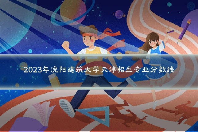 2023年沈阳建筑大学天津招生专业分数线