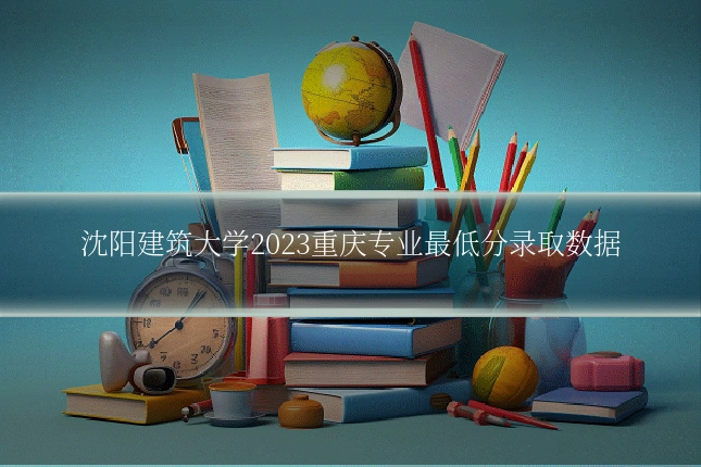 沈阳建筑大学2023重庆专业最低分录取数据