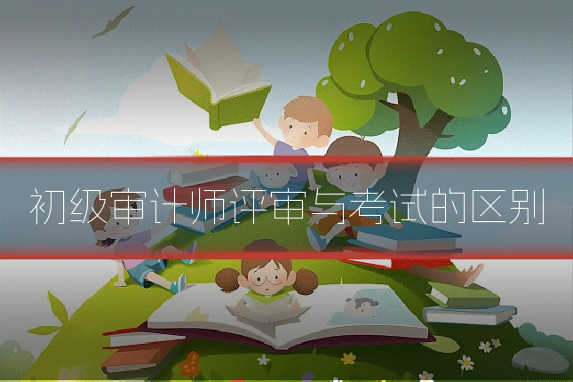 初级审计师评审与考试的区别
