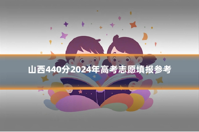 山西440分2024年高考志愿填报参考