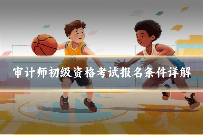 审计师初级资格考试报名条件详解