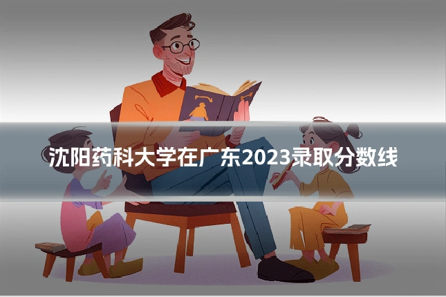 沈阳药科大学在广东2023录取分数线