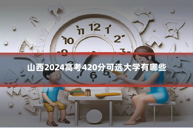 山西2024高考420分可选大学有哪些