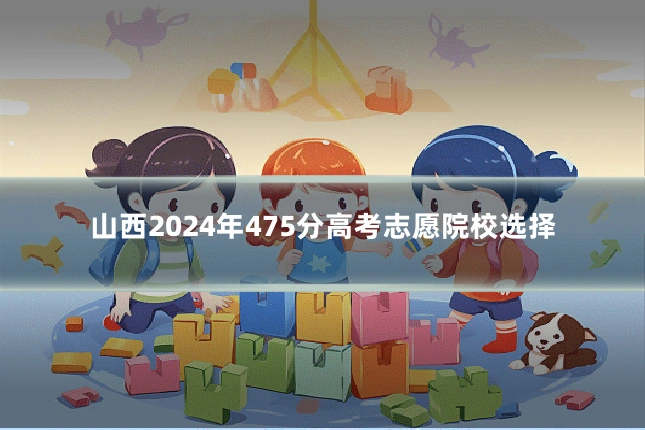 山西2024年475分高考志愿院校选择