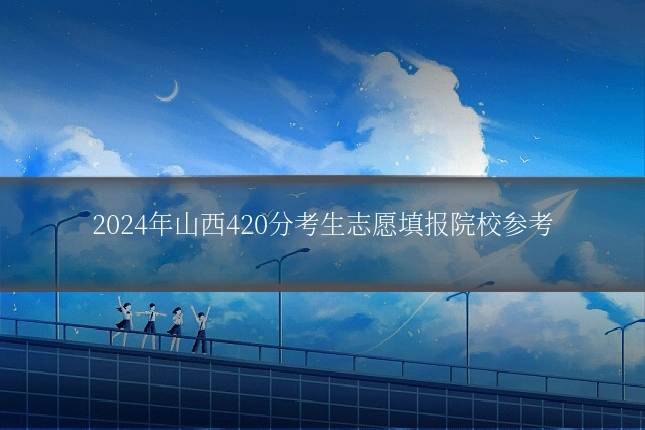 2024年山西420分考生志愿填报院校参考