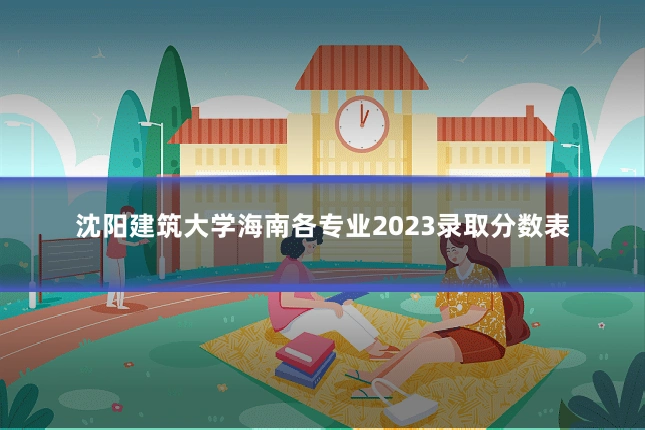 沈阳建筑大学海南各专业2023录取分数表