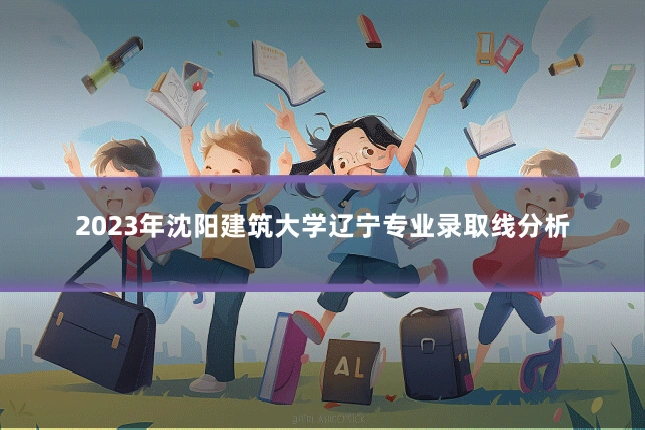 2023年沈阳建筑大学辽宁专业录取线分析