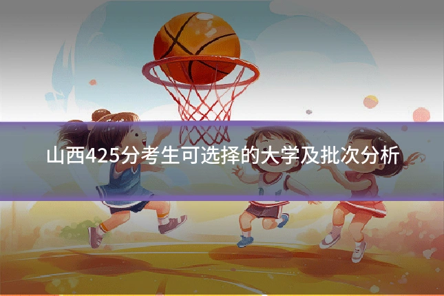 山西425分考生可选择的大学及批次分析