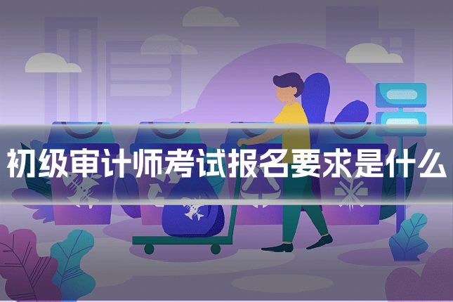 初级审计师考试报名要求是什么
