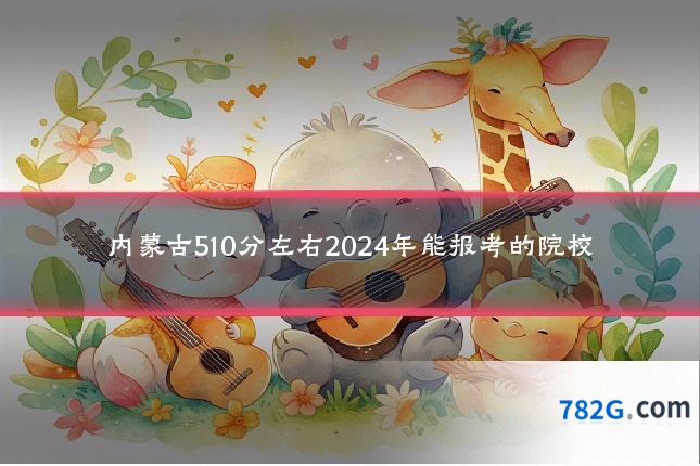 内蒙古510分左右2024年能报考的院校