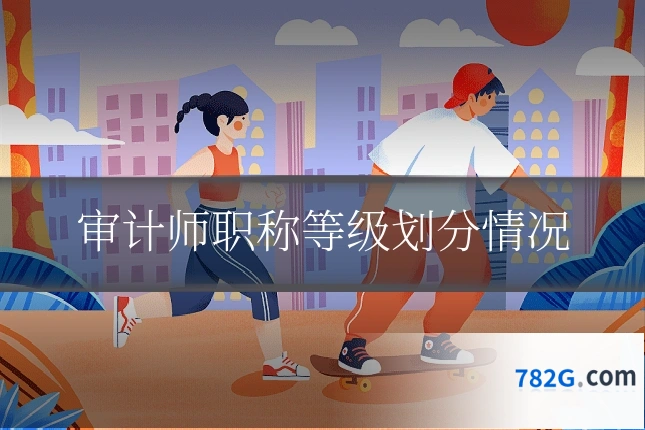 审计师职称等级划分情况