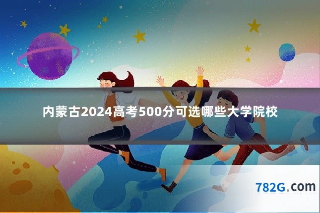 内蒙古2024高考500分可选哪些大学院校
