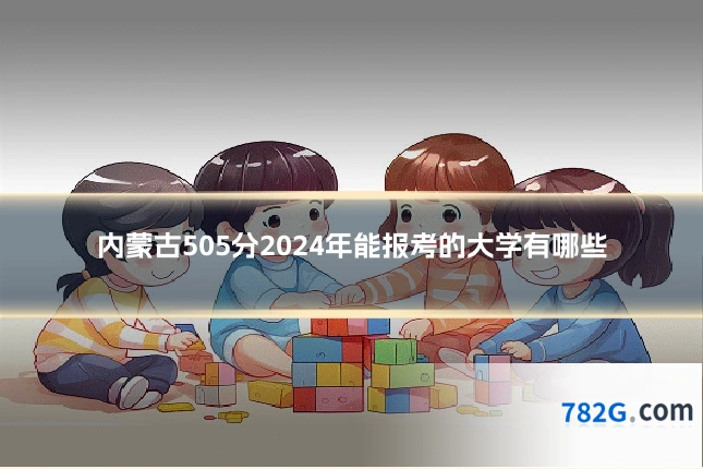 内蒙古505分2024年能报考的大学有哪些