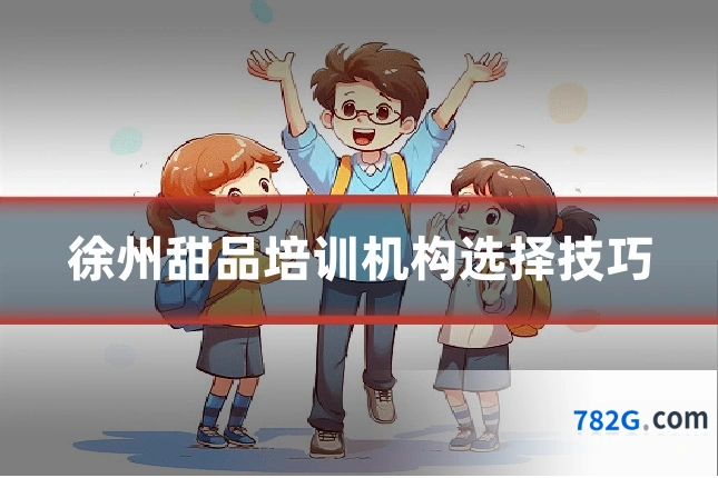 徐州甜品培训机构选择技巧