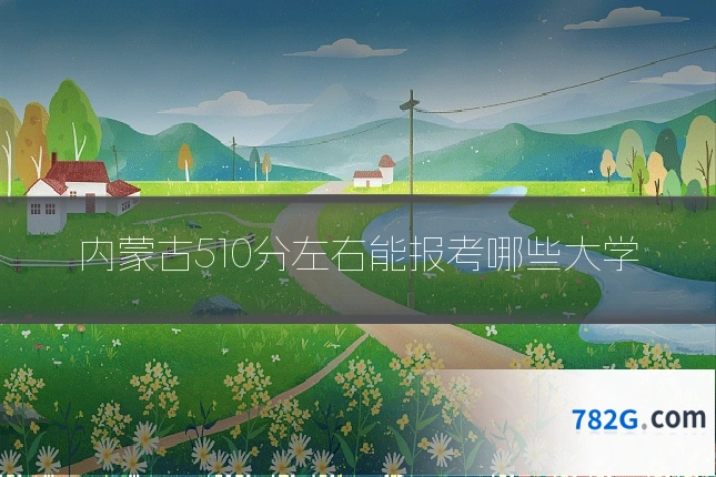 内蒙古510分左右能报考哪些大学