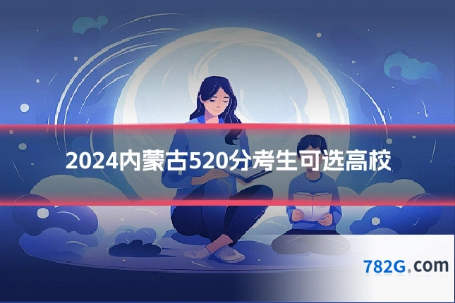 2024内蒙古520分考生可选高校