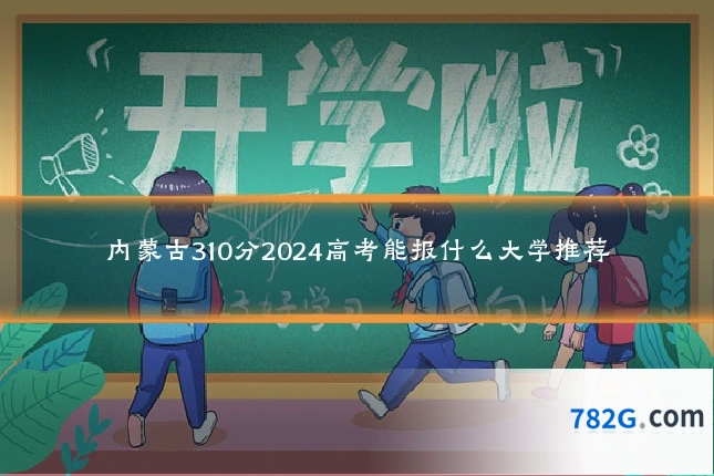内蒙古310分2024高考能报什么大学推荐