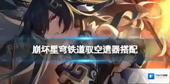 崩坏星穹铁道驭空遗器搭配-崩坏星穹铁道驭空最强遗器搭配推荐